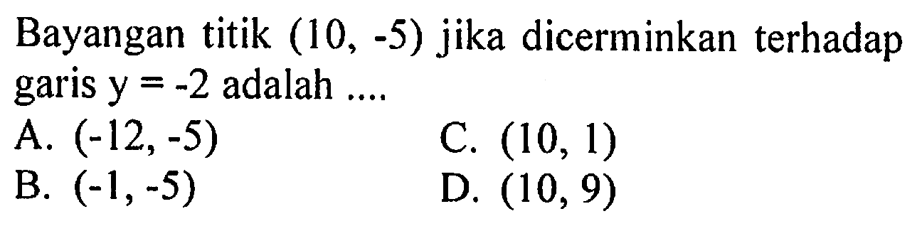 Bayangan titik (10,-5) jika dicerminkan terhadap garis y=-2 adalah .... 