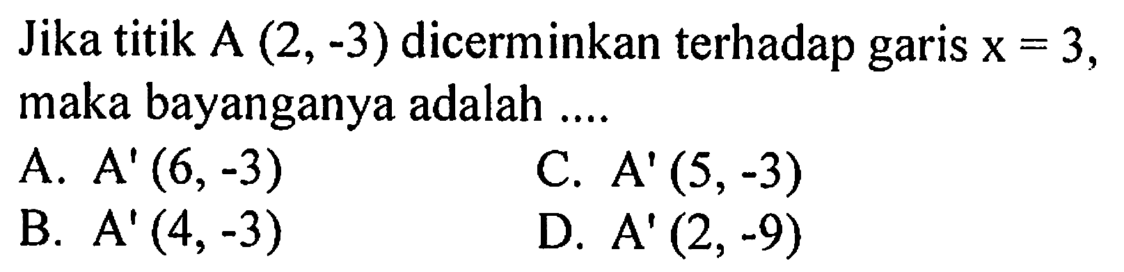 Jika titik A (2,-3) dicerminkan terhadap garis x=3, maka bayanganya adalah.... 