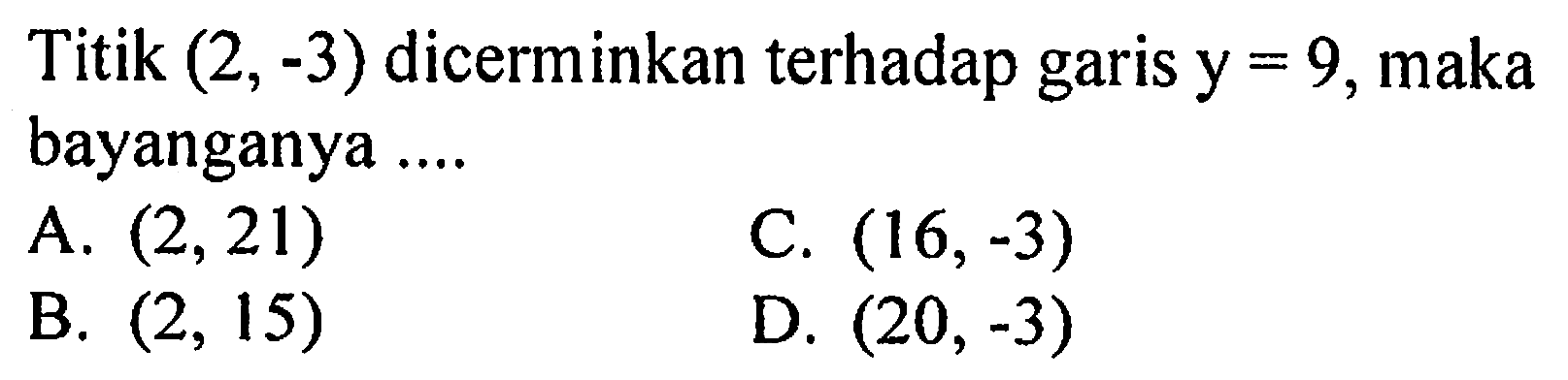 Titik (2,-3) dicerminkan terhadap garis y=9, maka bayanganya .... 