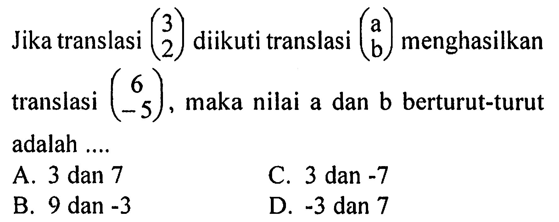 Jika translasi (3 2) diikuti translasi (a b) menghasilkan translasi (6 -5), maka nilai a dan b berturut-turut adalah .... 