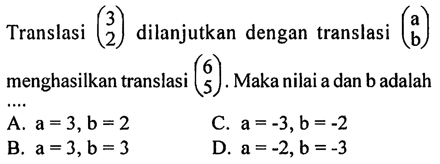 Translasi (3 2) dilanjutkan dengan translasi (a b) menghasilkan translasi (6 5). Maka nilai a dan b adalah ... 