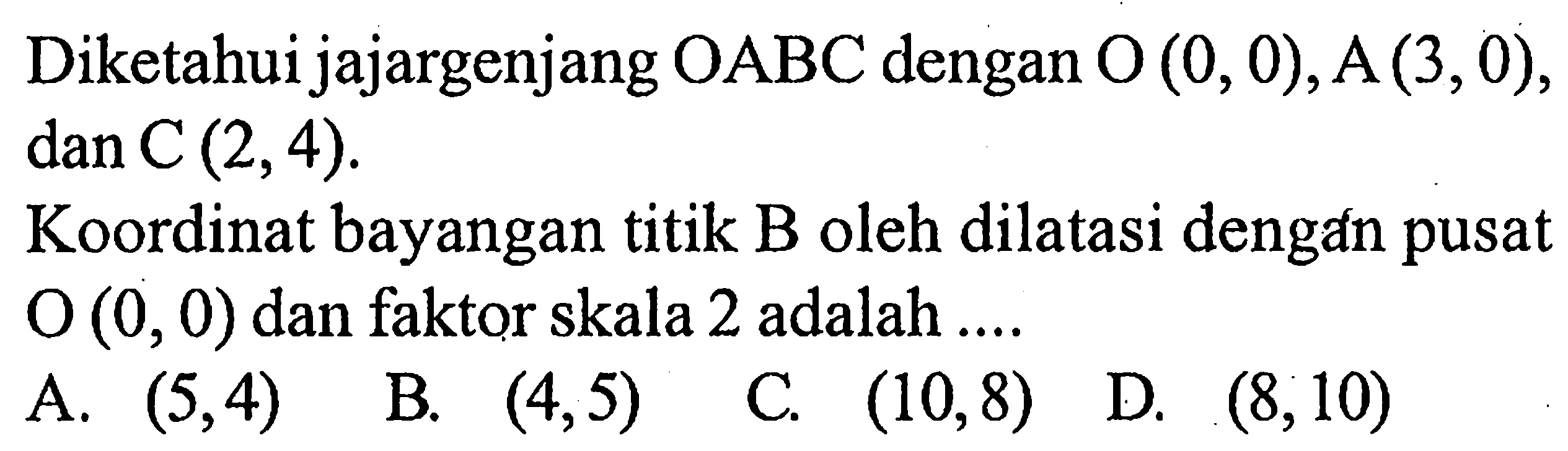 Diketahui jajargenjang OABC dengan O(0,0), A(3,0), dan C(2,4). Koordinat bayangan titik B oleh dilatasi dengan pusat O (0,0) dan faktor skala 2 adalah .... 