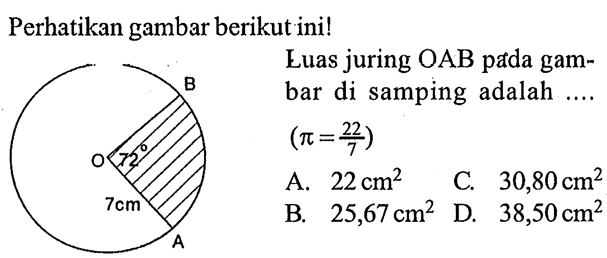 Perhatikan gambar berikut ini! 
B O 72 7 cm A 
Luas juring OAB pada gambar di samping adalah .... (pi = 22/7)