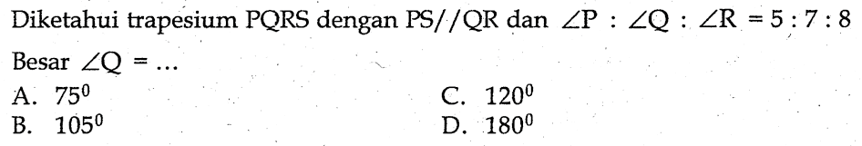 Diketahui trapesium PQRS dengan PS // QR dan sudut P : sudut Q : sudut R = 5 : 7 : 8 Besar sudut Q = ...