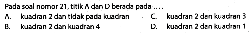 Pada soal nomor 21, titik A dan D berada pada .... A. kuadran 2 dan tidak pada kuadran C. kuadran 2 dan kuadran 3 B. kuadran 2 dan kuadran 4 D. kuadran 2 dan kuadran 1 