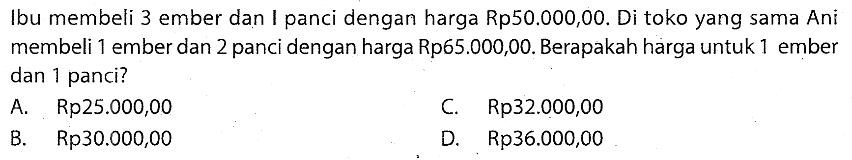 Ibu membeli 3 ember dan I panci dengan harga Rp  50.000,00 . Di toko yang sama Ani membeli 1 ember dan 2 panci dengan harga Rp65.000,00. Berapakah harga untuk 1 ember dan 1 panci?