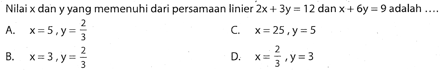 Nilai  x  dan y yang memenuhi dari persamaan linier  2x+3y=12  dan  x+6y=9  adalah  ... 