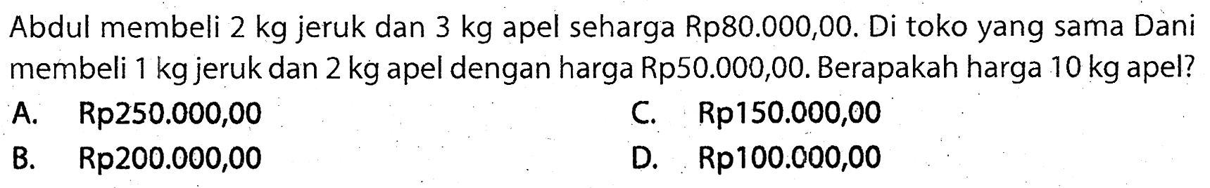 Abdul membeli  2 kg  jeruk dan  3 kg  apel seharga Rp80.000,00. Di toko yang sama Dani membeli  1 kg  jeruk dan  2 kg  apel dengan harga Rp50.000,00. Berapakah harga  10 kg  apel?