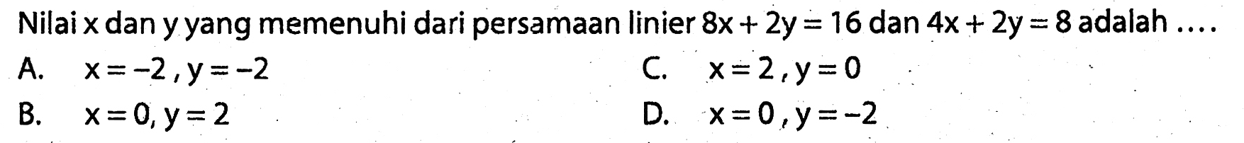 Nilai  x  dan y yang memenuhi dari persamaan linier  8x+2y=16  dan  4x+2y=8  adalah ....