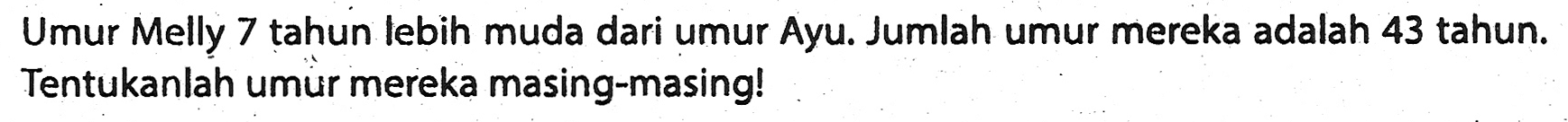 Umur Melly 7 tahun lebih muda dari umur Ayu. Jumlah umur mereka adalah 43 tahun. Tentukanlah umur mereka masing-masing!