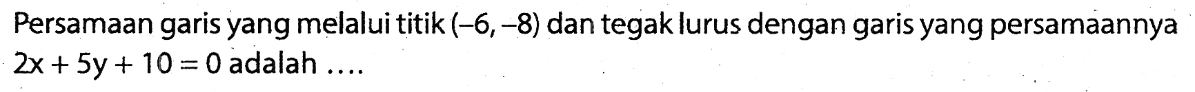 Persamaan garis yang melalui titik  (-6,-8)  dan tegak lurus dengan garis yang persamaannya  2x+5y+10=0  adalah ....