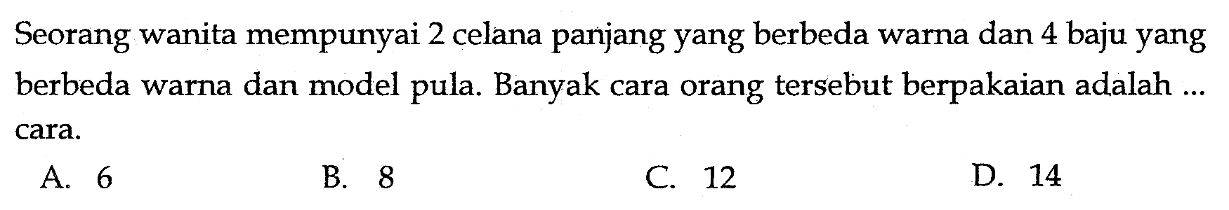 Seorang wanita mempunyai 2 celana panjang yang berbeda warna dan 4 baju yang berbeda warna dan model pula. Banyak cara orang tersebut berpakaian adalah ... cara.