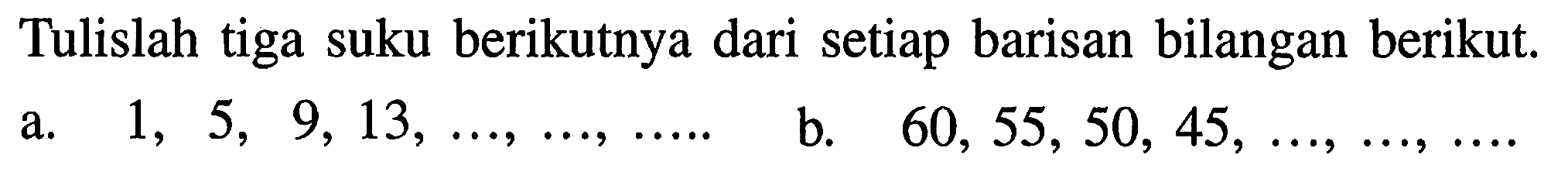 Tulislah tiga suku berikutnya dari setiap barisan bilangan berikut. a.  1,5,9,13, ..., ..., ... . 
b.  60,55,50,45 ,