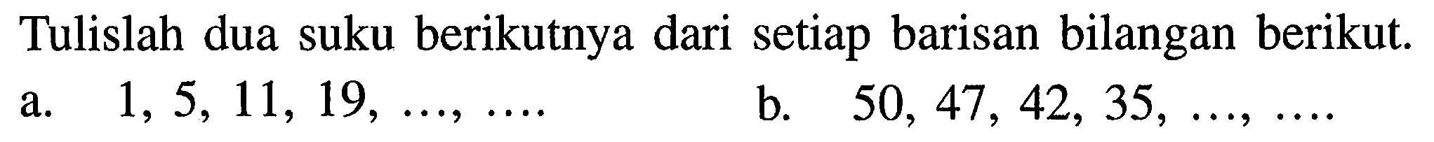 Tulislah dua suku berikutnya dari setiap barisan bilangan berikut. a.  1,5,11,19, ..., ... 
b.  50,47,42,35, ..., ... . 