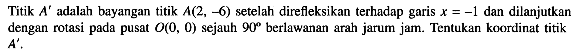 Titik A' adalah bayangan titik A(2,-6)  setelah direfleksikan terhadap garis  x=-1  dan dilanjutkan dengan rotasi pada pusat  O(0,0)  sejauh  90  berlawanan arah jarum jam. Tentukan koordinat titik  A'.