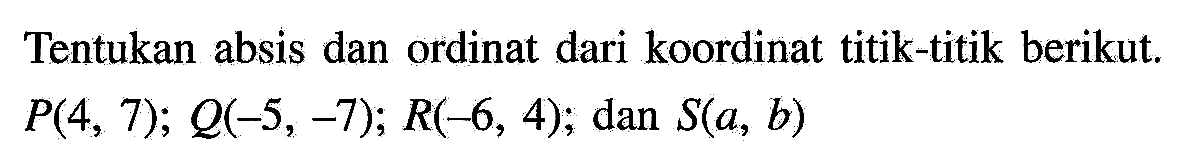 Tentukan absis dan ordinat dari koordinat titik-titik berikut.  P(4,7) ; Q(-5,-7) ; R(-6,4) ;  dan  S(a, b)