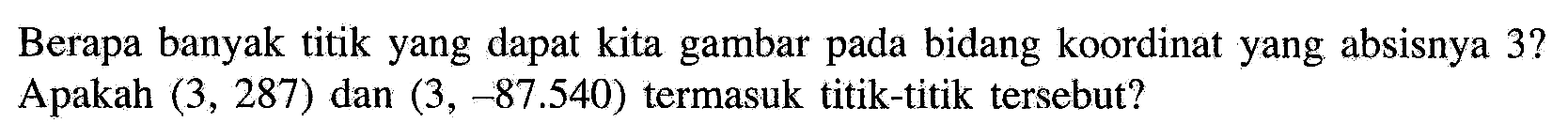 Berapa banyak titik yang dapat kita gambar pada bidang koordinat yang absisnya 3 ? Apakah  (3,287)  dan  (3,-87.540)  termasuk titik-titik tersebut?