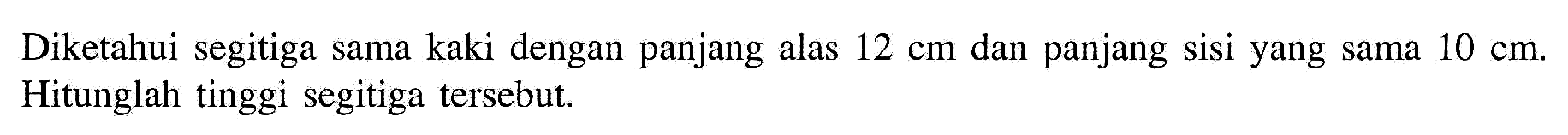 Diketahui segitiga sama kaki dengan panjang alas 12 cm dan panjang sisi yang sama 10 cm. Hitunglah tinggi segitiga tersebut.