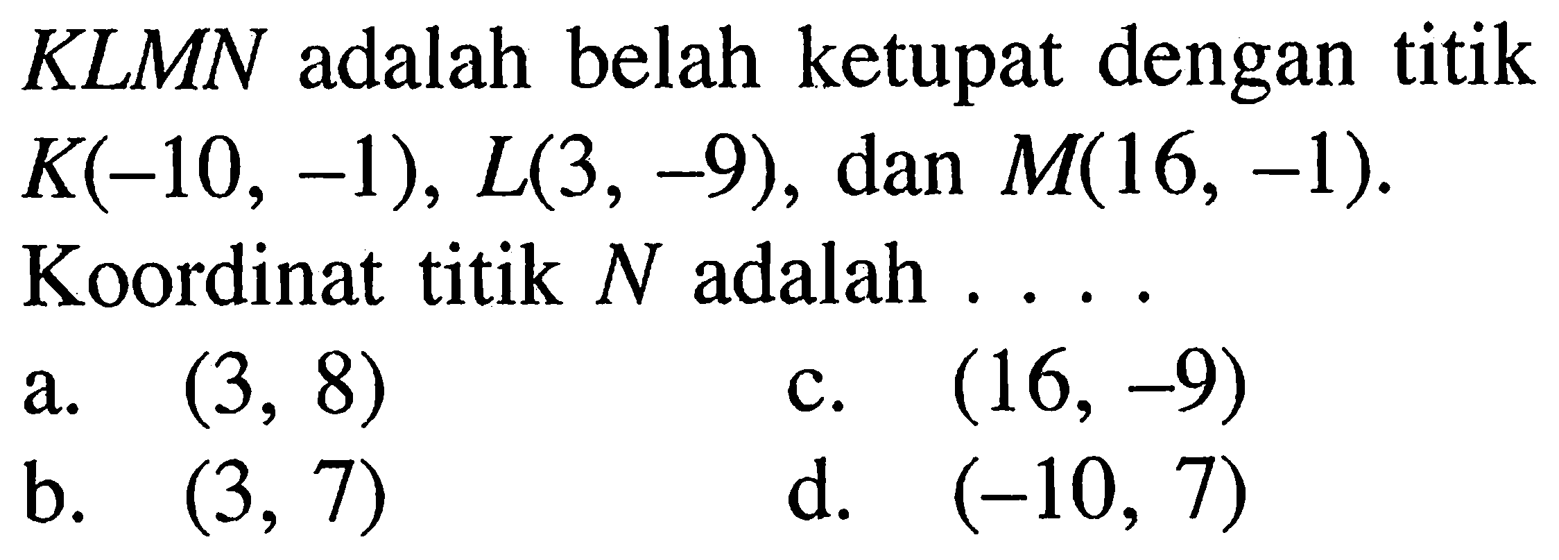 K L M N  adalah belah ketupat dengan titik  K(-10,-1), L(3,-9) , dan  M(16,-1) . Koordinat titik  N  adalah ....