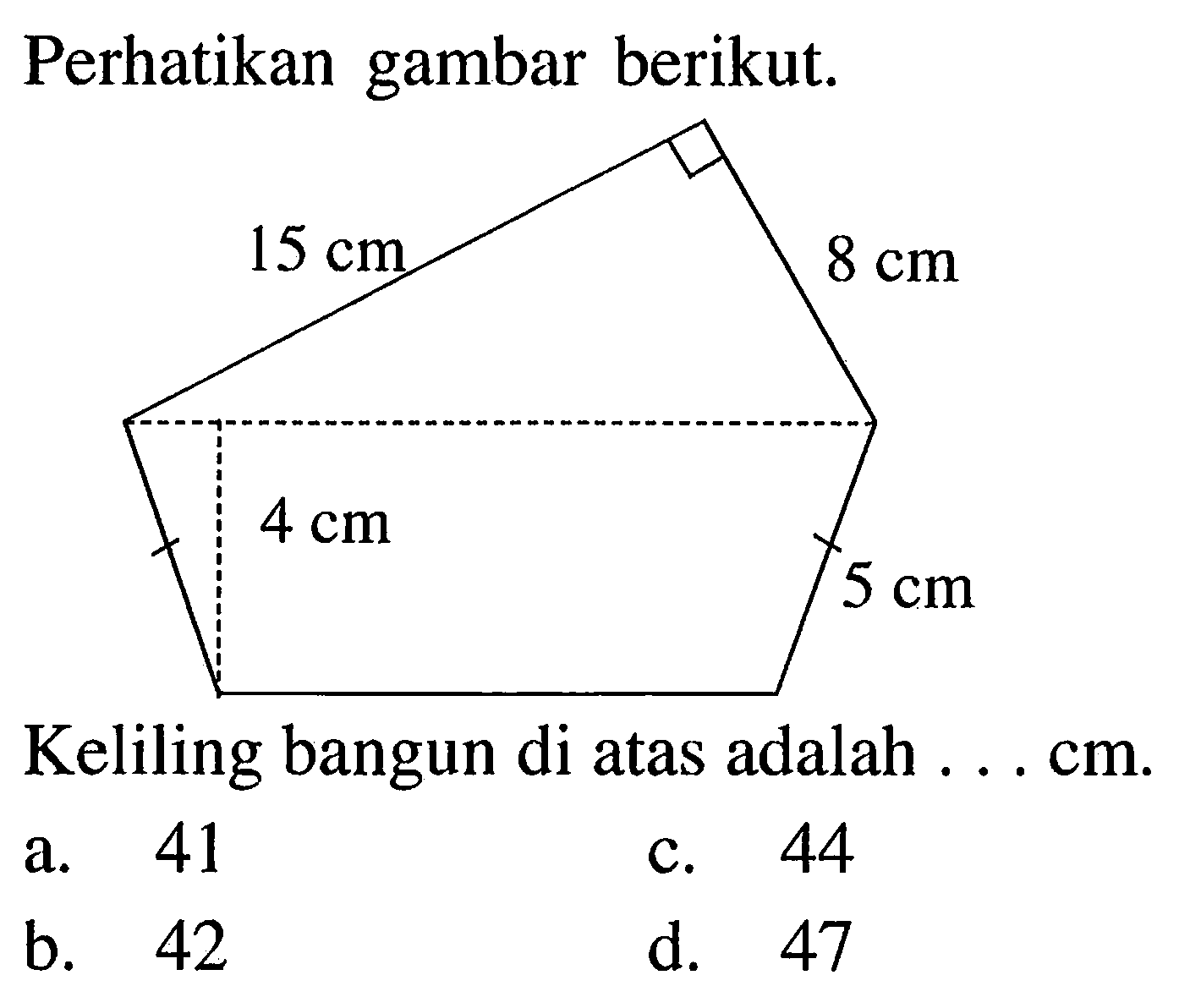 Perhatikan gambar berikut. 15 cm 8 cm 4 cm 5 cm 
Keliling bangun di atas adalah . . cm.
a. 41
c. 44
b. 42
d. 47