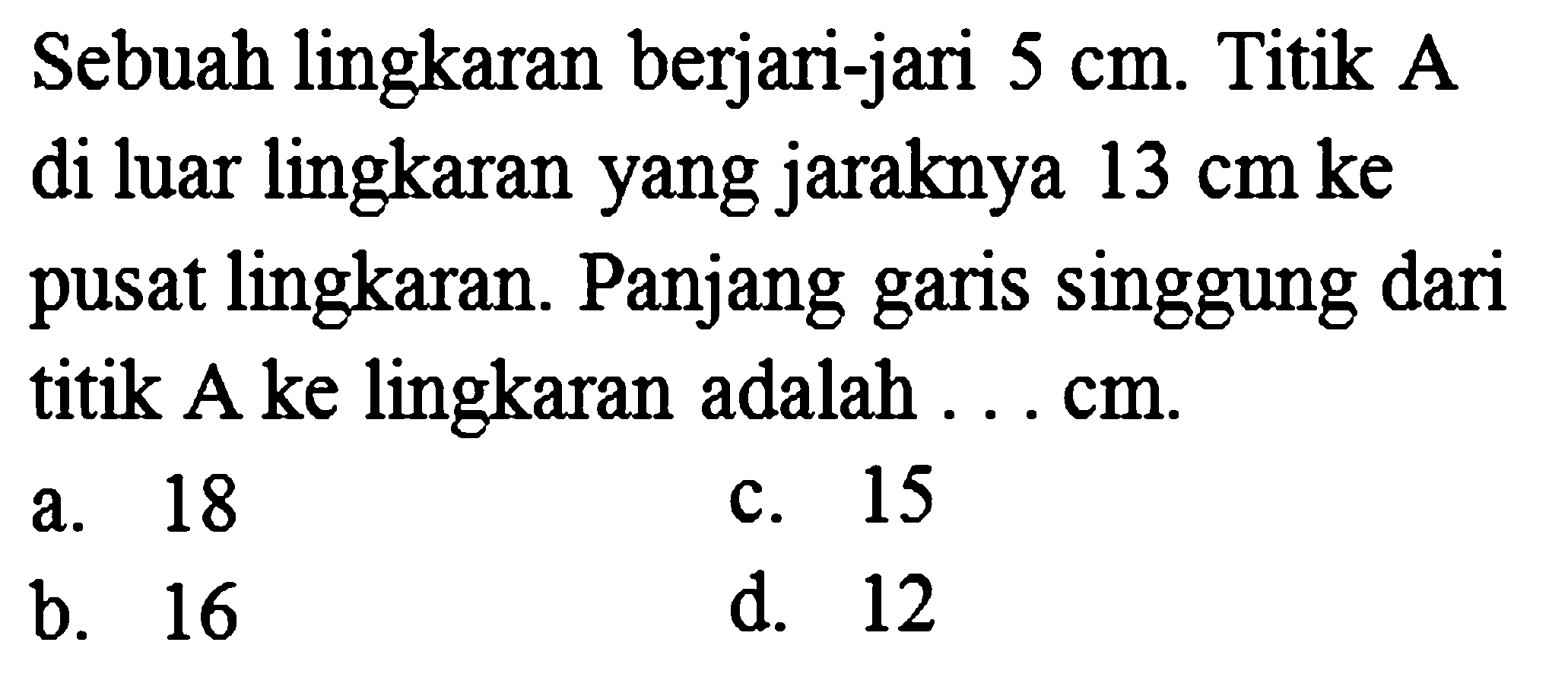 Sebuah lingkaran berjari-jari 5 cm. Titik A di luar lingkaran yang jaraknya 13 cm ke pusat lingkaran. Panjang garis singgung dari titik A ke lingkaran adalah ... cm.