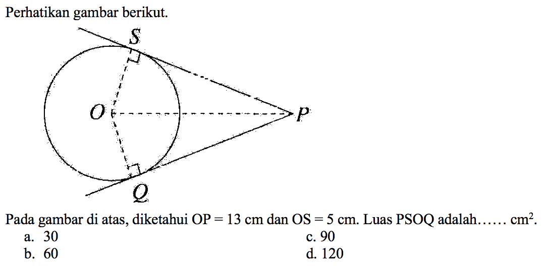 Perhatikan gambar berikut.
S O P Q 
Pada gambar di atas, diketahui OP = 13 cm dan OS = 5 cm. Luas PSOQ adalah ... cm^2.
a. 30
c. 90
b. 60
d. 120