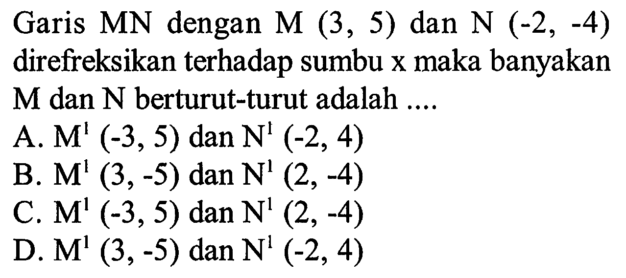 Garis  MN  dengan  M(3,5)  dan  N(-2,-4)  direfreksikan terhadap sumbu x maka banyakan  M  dan  N  berturut-turut adalah ....