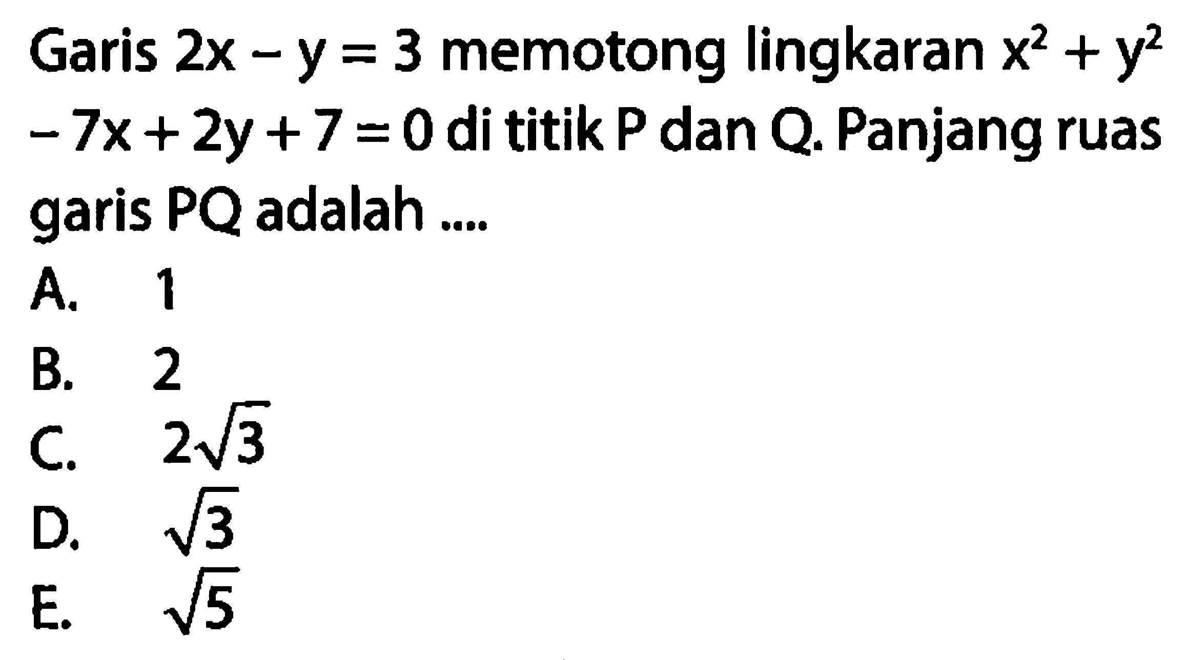 Garis 2x - y = 3 memotong lingkaran x^2 + y^2 - 7x + 2y + 7 = 0  di titik P dan Q. Panjang ruas garis PQ adalah ....
