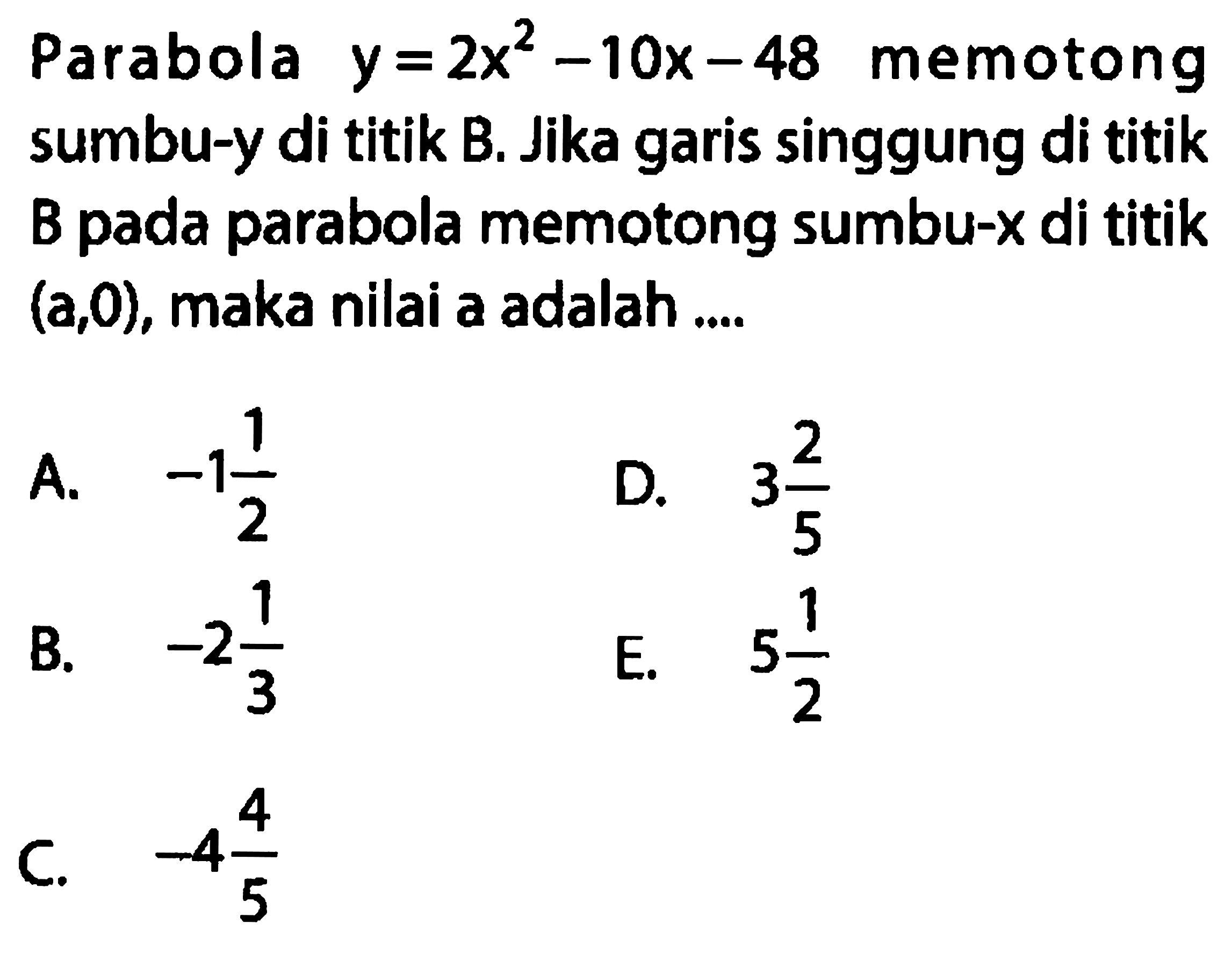 Parabola y = 2x^2 - 10x - 48 memotong sumbu-y di titik B. Jika garis singgung di titik B pada parabola memotong sumbu-x di titik (a, 0), maka nilai a adalah ....
