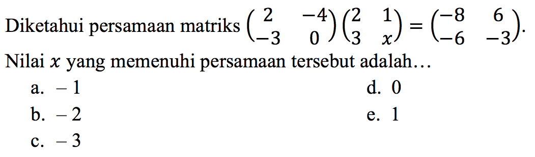 Diketahui persamaan matriks  (2  -4  -3  0)(2  1  3  x)=(-8  6  -6  -3) . Nilai  x  yang memenuhi persamaan tersebut adalah...