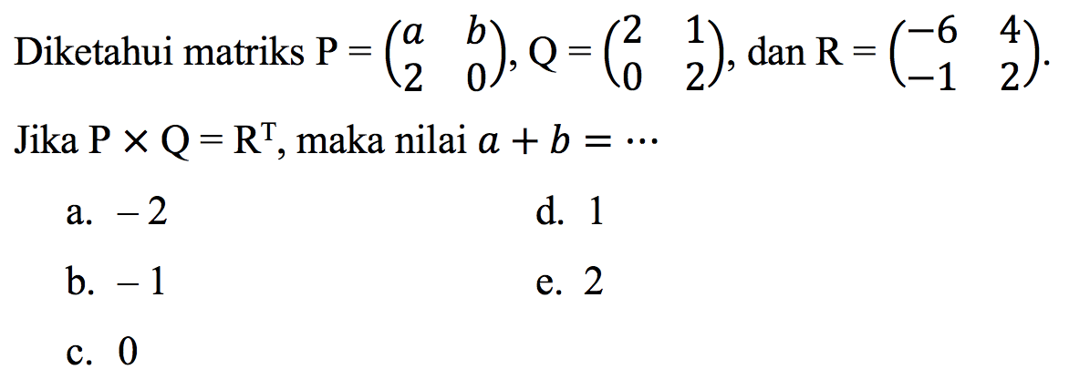 Diketahui matriks  P=(a  b  2  0), Q=(2  1  0  2) , dan  R=(-6  4  -1  2) . Jika  P x Q=R^(T) , maka nilai  a+b=..