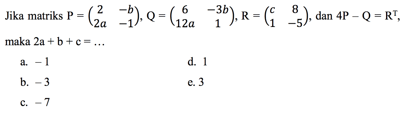 Jika matriks  P=(2  -b  2 a  -1), Q=(6  -3 b  12 a  1), R=(c  8  1  -5), dan 4 P-Q=R^(T)  maka  2 a+b+c=...