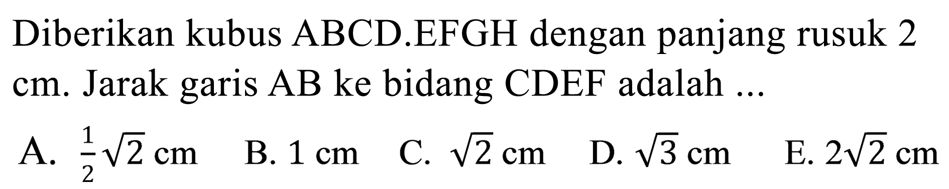 Diberikan kubus ABCD.EFGH dengan panjang rusuk 2  cm . Jarak garis AB ke bidang CDEF adalah ...