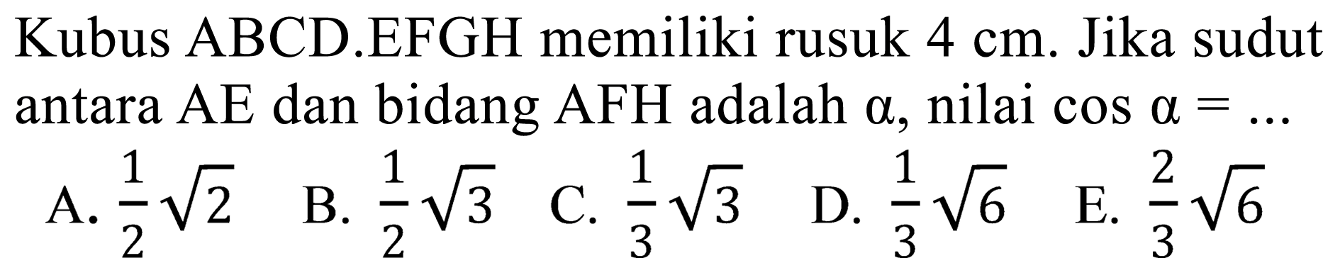 Kubus ABCD.EFGH memiliki rusuk  4 cm . Jika sudut antara  AE  dan bidang AFH adalah  a , nilai  cos a=...