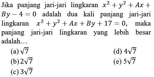 Jika panjang jari-jari lingkaran  x^(2)+y^(2)+A x+   B y-4=0  adalah dua kali panjang jari-jari lingkaran  x^(2)+y^(2)+A x+B y+17=0,   maka panjang jari-jari lingkaran yang lebih besar adalah...
(a)  akar(7) 
(d)  4 akar(7) 
(b)  2 akar(7) 
(e)  5 akar(7) 
(c)  3 akar(7) 