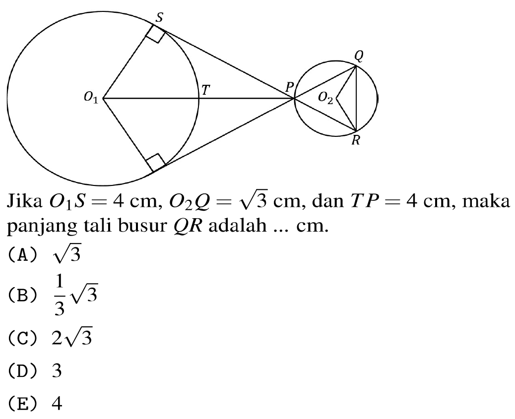 Jika  O_(1) S=4 cm, O_(2) Q=akar(3) cm , dan panjang tali busur  Q R  adalah  ... cm .
(A)  akar(3) 
(B)  (1)/(3) akar(3) 
(C)  2 akar(3) 
(D) 3
(E) 4