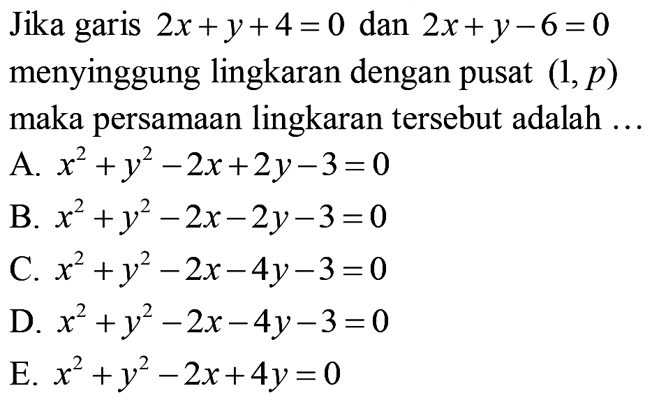 Jika garis  2 x+y+4=0  dan  2 x+y-6=0  menyinggung lingkaran dengan pusat  (1, p)  maka persamaan lingkaran tersebut adalah ...
A.  x^(2)+y^(2)-2 x+2 y-3=0 
B.  x^(2)+y^(2)-2 x-2 y-3=0 
C.  x^(2)+y^(2)-2 x-4 y-3=0 
D.  x^(2)+y^(2)-2 x-4 y-3=0 
E.  x^(2)+y^(2)-2 x+4 y=0 