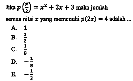 Jika  p((x)/(2))=x^(2)+2 x+3  maka jumlah semua nilai  x  yang memenuhi  p(2 x)=4  adalah  . . 
A. 1
B.  (1)/(2) 
C.  (1)/(8) 
D.  -(1)/(8) 
E.  -(1)/(2) 