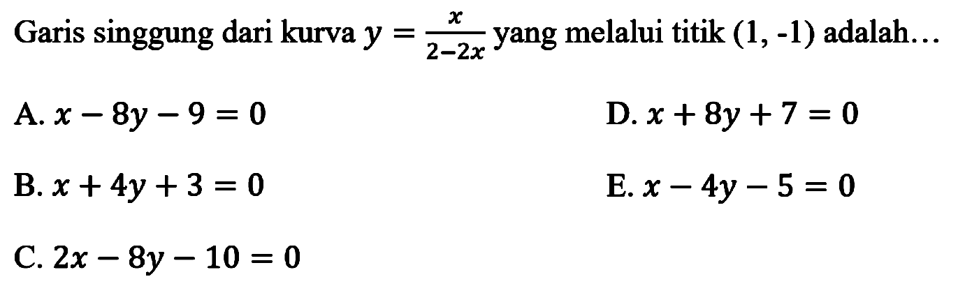 Garis singgung dari kurva  y=(x)/(2-2 x)  yang melalui titik  (1,-1)  adalah...
A.  x-8 y-9=0 
D.  x+8 y+7=0 
B.  x+4 y+3=0 
E.  x-4 y-5=0 
C.  2 x-8 y-10=0 