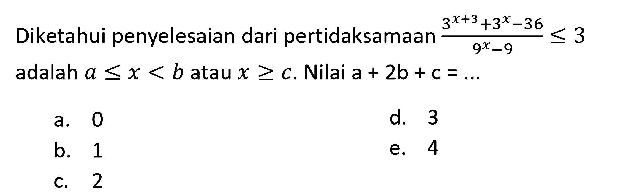 Diketahui penyelesaian dari pertidaksamaan  (3^(x+3)+3^(x)-36)/(9^(x)-9) <= 3  adalah  a <= x<b  atau  x >= c . Nilai  a+2 ~b+c=... 
a. 0
d. 3
b. 1
e. 4
c. 2