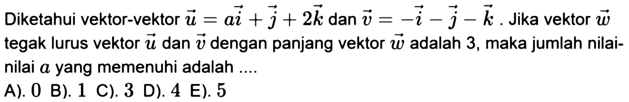 Diketahui vektor-vektor  u=a i+j+2 k  dan  v=-i-j-k . Jika vektor  w  tegak lurus vektor  u  dan  v  dengan panjang vektor  w  adalah 3 , maka jumlah nilainilai a yang memenuhi adalah ....
  { A). ) 0   { B). ) 1   { C). ) 3   { D). ) 4   { E). ) 5 