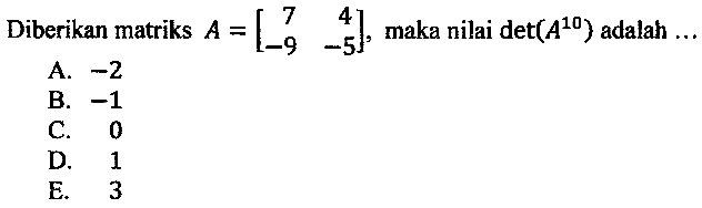 Diberikan matriks  A=[7  4  -9  -5] , maka nilai  det(A^(10))  adalah  ... 
A.  -2 
B.  -1 
C. 0
  { D. )  1   { E. ) 3 