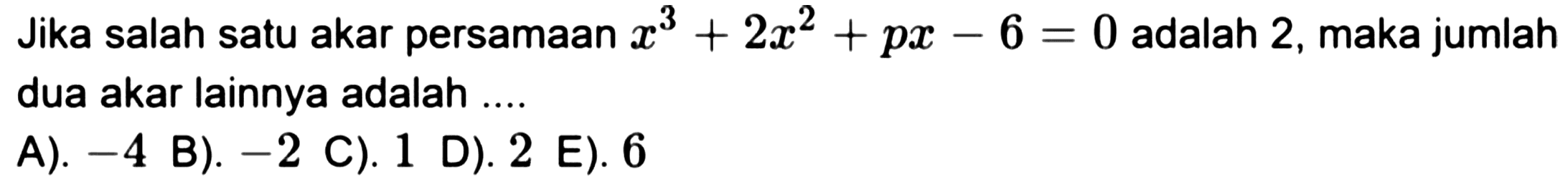 Jika salah satu akar persamaan  x^(3)+2 x^(2)+p x-6=0  adalah 2 , maka jumlah dua akar lainnya adalah ....
A).  -4 
B).  -2 
C). 1
D). 2 E). 6