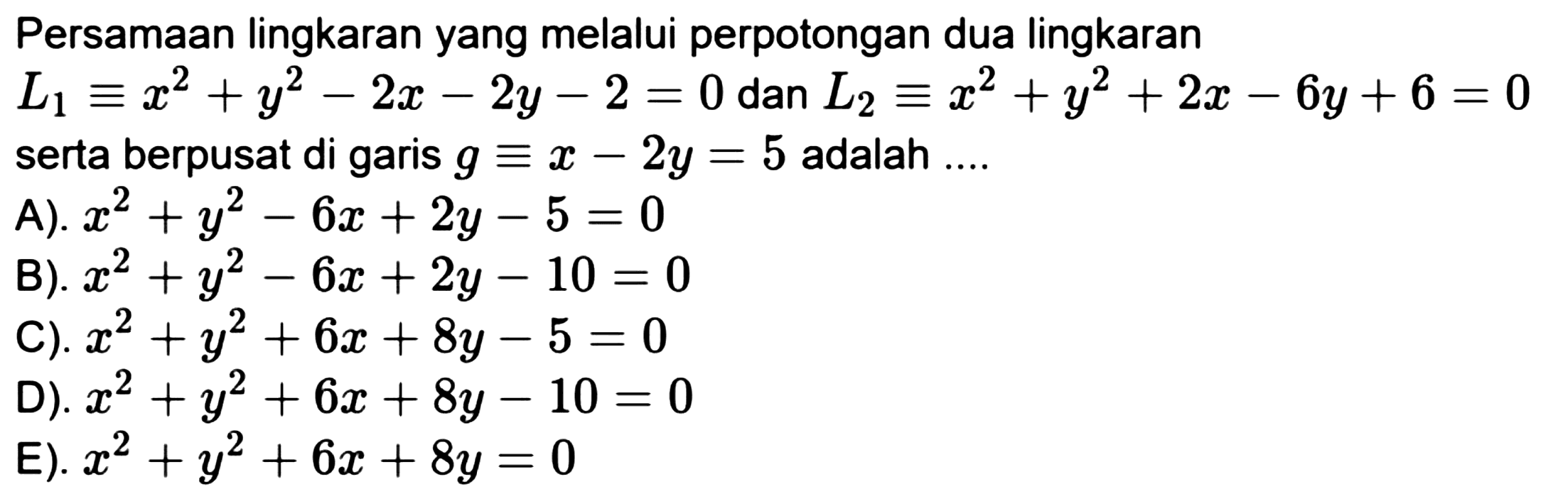 Persamaan lingkaran yang melalui perpotongan dua lingkaran  L_(1) ekuivalen x^(2)+y^(2)-2 x-2 y-2=0  dan  L_(2) ekuivalen x^(2)+y^(2)+2 x-6 y+6=0  serta berpusat di garis  g ekuivalen x-2 y=5  adalah ....
A).  x^(2)+y^(2)-6 x+2 y-5=0 
B).  x^(2)+y^(2)-6 x+2 y-10=0 
C).  x^(2)+y^(2)+6 x+8 y-5=0 
D).  x^(2)+y^(2)+6 x+8 y-10=0 
E).  x^(2)+y^(2)+6 x+8 y=0 