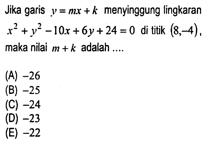 Jika garis  y=m x+k  menyinggung lingkaran  x^(2)+y^(2)-10 x+6 y+24=0  di titik  (8,-4) , maka nilai  m+k  adalah ....
(A)  -26 
(B)  -25 
(C)  -24 
(D)  -23 
(E)  -22 