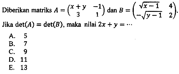 Diberikan matriks  A=(x+y  -1  3  1)  dan  B=(akar(x-1)  4  -akar(y-1)  2) . Jika  det(A)=det(B) , maka nilai  2 x+y=.. 
A. 5
B. 7
C. 9
D. 11
E. 13