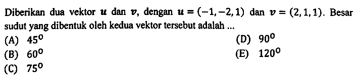 Diberikan dua vektor  u  dan  v , dengan  u=(-1,-2,1)  dan  v=(2,1,1) . Besar sudut yang dibentuk oleh kedua vektor tersebut adalah ...
(A)  45 
(D)  90 
(B)  60 
(E)  120 
(C)  75 