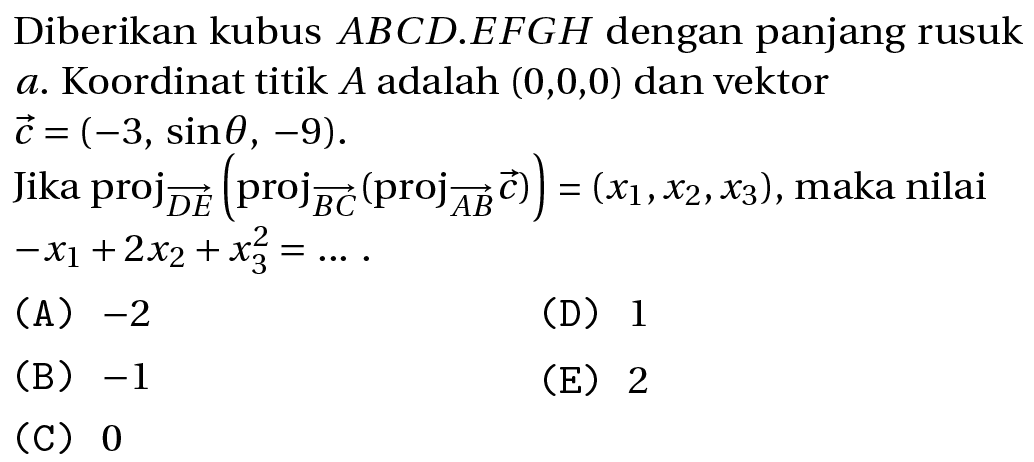 Diberikan kubus  A B C D . E F G H  dengan panjang rusuk a. Koordinat titik  A  adalah  (0,0,0)  dan vektor  c=(-3, sin theta,-9) .
Jika proj  overright->{D E)(proj_(overright->{B C))(proj overright->{A B) c))=(x_(1), x_(2), x_(3)) , maka nilai  -x_(1)+2 x_(2)+x_(3)^(2)=... 
(A)  -2 
(D) 1
(B)  -1 
(E) 2
(C) 0