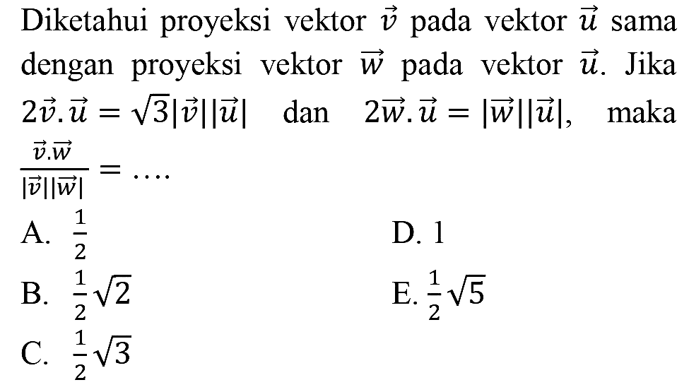 Diketahui proyeksi vektor  v  pada vektor  u  sama dengan proyeksi vektor  w  pada vektor  u . Jika  2 v . u=akar(3)|v||u|   dan   2 w . u=|w||u|,   maka  (v . w)/(|v||w|)=... 
A.  (1)/(2) 
D. 1
B.  (1)/(2) akar(2) 
E.  (1)/(2) akar(5) 
C.  (1)/(2) akar(3) 