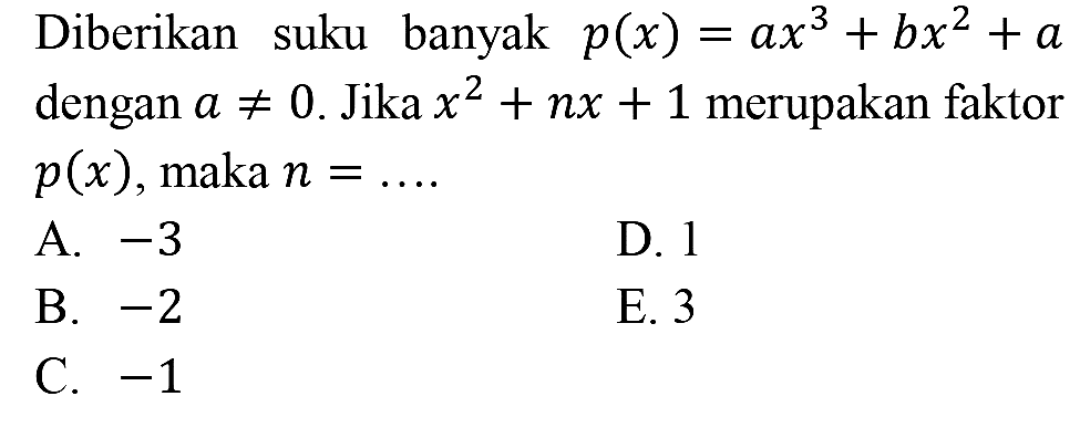 Diberikan suku banyak  p(x)=a x^(3)+b x^(2)+a  dengan  a =/= 0 . Jika  x^(2)+n x+1  merupakan faktor  p(x) , maka  n=... 
A.  -3 
D. 1
B.  -2 
E. 3
C.  -1 